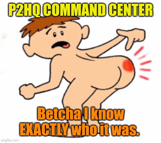 Butthurt | P2HQ COMMAND CENTER Betcha I know EXACTLY who it was. | image tagged in butthurt | made w/ Imgflip meme maker