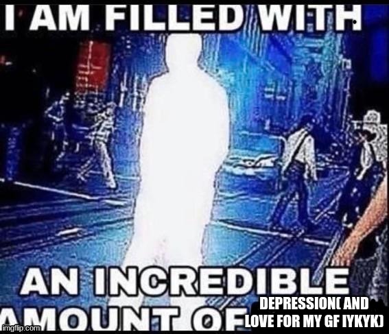 DEPRESSION( AND LOVE FOR MY GF IYKYK) | made w/ Imgflip meme maker