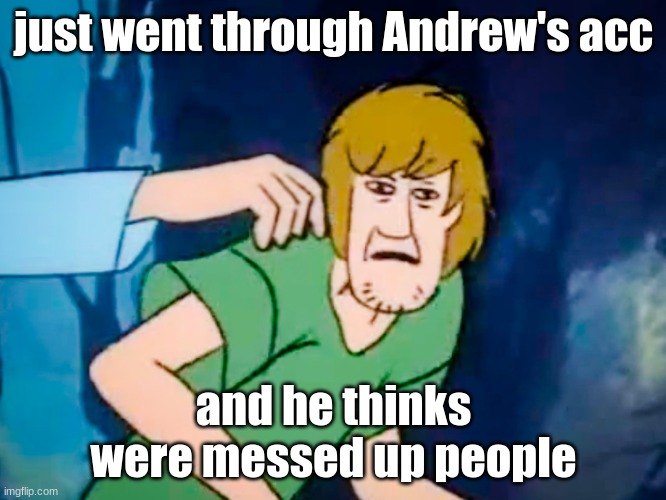 Shaggy meme | just went through Andrew's acc; and he thinks were messed up people | image tagged in shaggy meme | made w/ Imgflip meme maker
