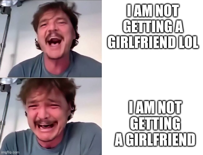 Pedro Pascal laughing and crying | I AM NOT GETTING A GIRLFRIEND LOL I AM NOT GETTING A GIRLFRIEND | image tagged in pedro pascal laughing and crying | made w/ Imgflip meme maker