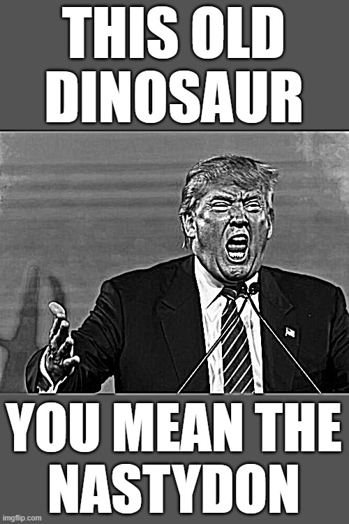 trump crying whining........ | THIS OLD
 DINOSAUR; YOU MEAN THE
NASTYDON | image tagged in trump yelling,nevertrump,donald trump the clown,anti trump,dictator,fascist | made w/ Imgflip meme maker