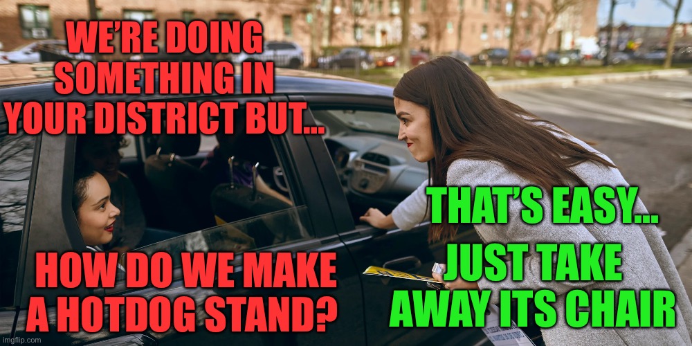 WE’RE DOING SOMETHING IN YOUR DISTRICT BUT…; THAT’S EASY…; JUST TAKE AWAY ITS CHAIR; HOW DO WE MAKE A HOTDOG STAND? | image tagged in aoc,stupid liberals,maga,republicans,donald trump,funny memes | made w/ Imgflip meme maker
