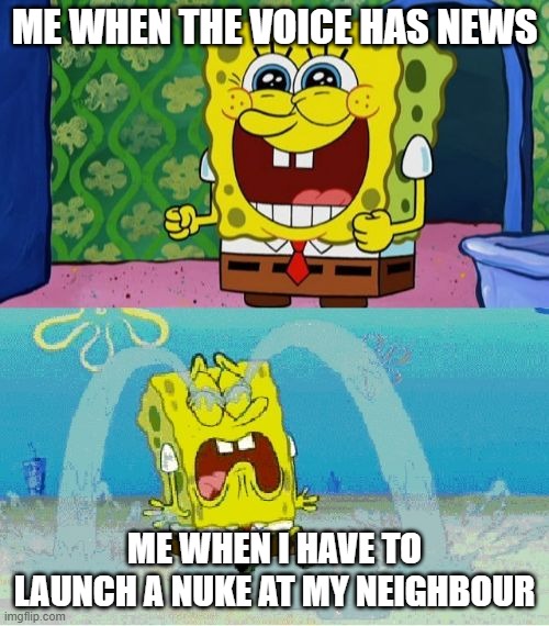 me when | ME WHEN THE VOICE HAS NEWS; ME WHEN I HAVE TO LAUNCH A NUKE AT MY NEIGHBOUR | image tagged in spongebob happy and sad | made w/ Imgflip meme maker