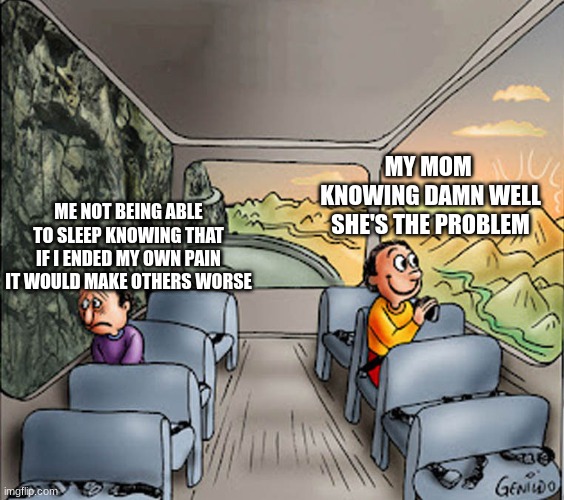Two guys on a bus | MY MOM  KNOWING DAMN WELL SHE'S THE PROBLEM; ME NOT BEING ABLE TO SLEEP KNOWING THAT IF I ENDED MY OWN PAIN IT WOULD MAKE OTHERS WORSE | image tagged in two guys on a bus | made w/ Imgflip meme maker