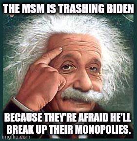 The "liberal" press is trashing Biden. | THE MSM IS TRASHING BIDEN; BECAUSE THEY'RE AFRAID HE'LL 
BREAK UP THEIR MONOPOLIES. | image tagged in einstein,liberal,press,media,hate,biden | made w/ Imgflip meme maker