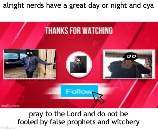 delted outro | alright nerds have a great day or night and cya; pray to the Lord and do not be fooled by false prophets and witchery | image tagged in delted outro | made w/ Imgflip meme maker