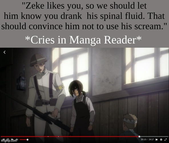 *foreshadowing intensifies* | "Zeke likes you, so we should let him know you drank  his spinal fluid. That should convince him not to use his scream."; *Cries in Manga Reader* | image tagged in aot | made w/ Imgflip meme maker