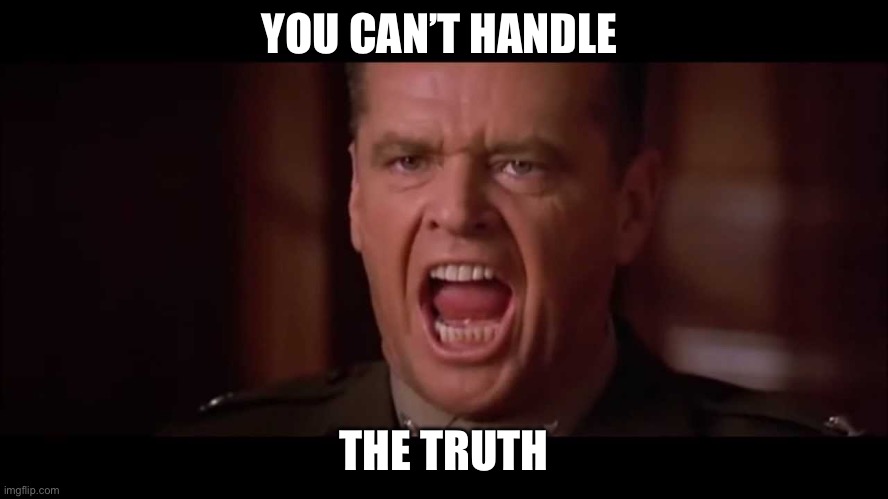 YOU CAN’T HANDLE THE TRUTH | image tagged in you cant handle the truth | made w/ Imgflip meme maker