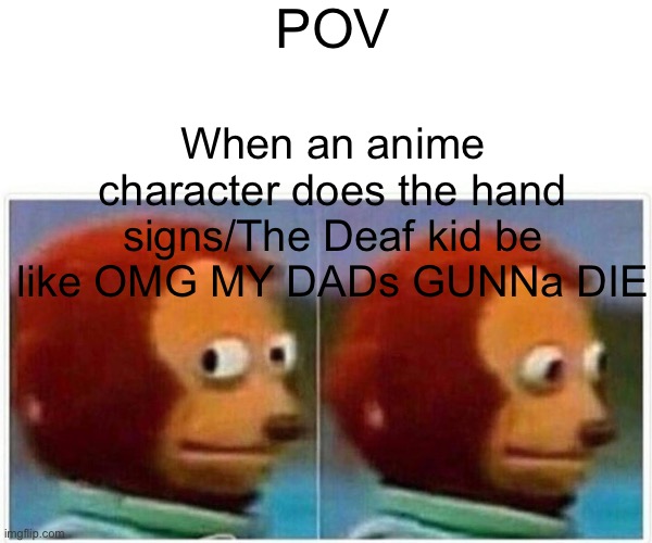 Monkey Puppet Meme | POV; When an anime character does the hand signs/The Deaf kid be like OMG MY DADs GUNNa DIE | image tagged in memes,monkey puppet | made w/ Imgflip meme maker