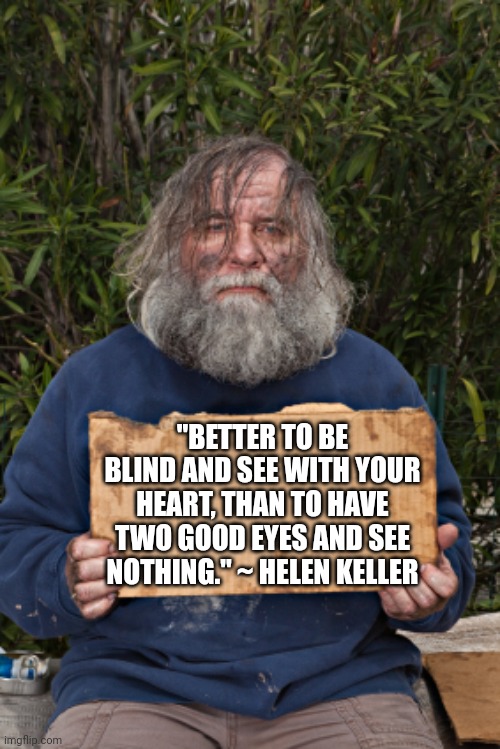 Blak Homeless Sign | "BETTER TO BE BLIND AND SEE WITH YOUR HEART, THAN TO HAVE TWO GOOD EYES AND SEE NOTHING." ~ HELEN KELLER | image tagged in blak homeless sign | made w/ Imgflip meme maker