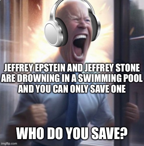 Joe Biden headphones | JEFFREY EPSTEIN AND JEFFREY STONE
ARE DROWNING IN A SWIMMING POOL
AND YOU CAN ONLY SAVE ONE; WHO DO YOU SAVE? | image tagged in joe biden headphones | made w/ Imgflip meme maker