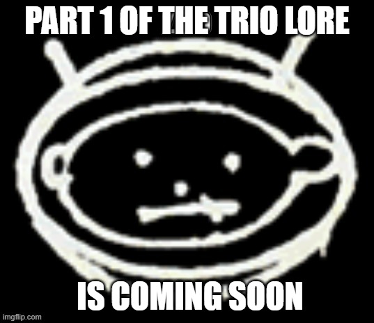 coming soon | PART 1 OF THE TRIO LORE; IS COMING SOON | image tagged in phile | made w/ Imgflip meme maker