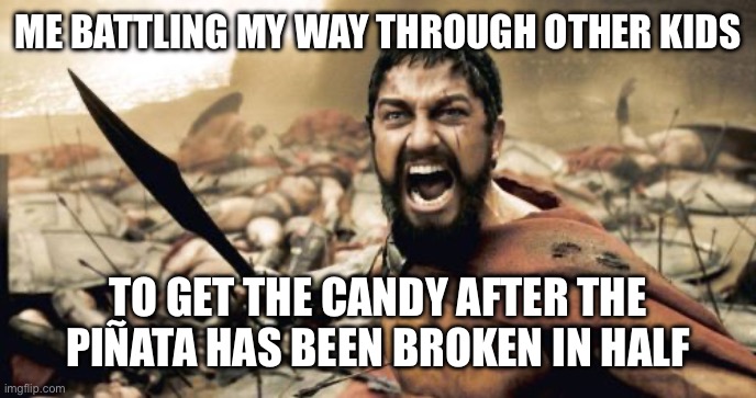 True | ME BATTLING MY WAY THROUGH OTHER KIDS; TO GET THE CANDY AFTER THE PIÑATA HAS BEEN BROKEN IN HALF | image tagged in memes,sparta leonidas | made w/ Imgflip meme maker