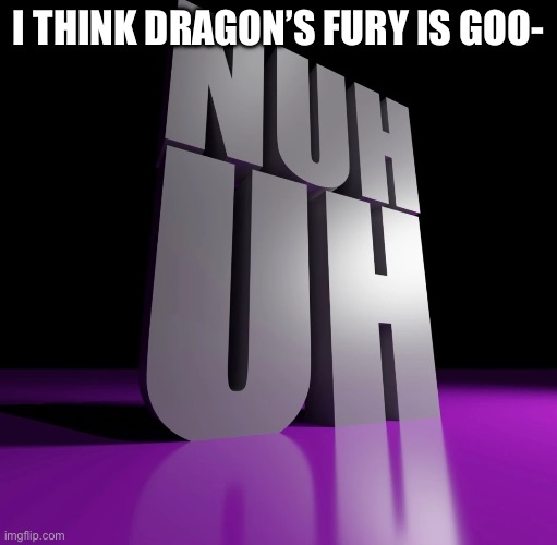 nuh uh 3d | I THINK DRAGON’S FURY IS GOO- | image tagged in nuh uh 3d | made w/ Imgflip meme maker