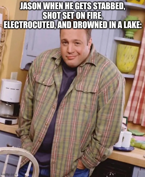 Tis but a Scratch | JASON WHEN HE GETS STABBED, SHOT SET ON FIRE, ELECTROCUTED, AND DROWNED IN A LAKE: | image tagged in kevin james shrug | made w/ Imgflip meme maker