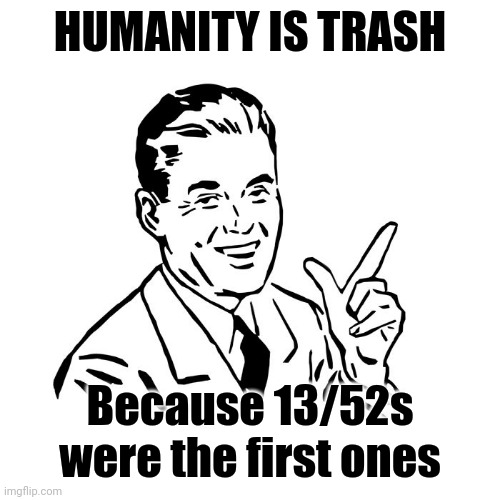 50's Guy | HUMANITY IS TRASH; Because 13/52s were the first ones | image tagged in 50's guy | made w/ Imgflip meme maker