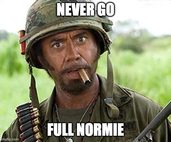 NEVER GO FULL NORMIE | image tagged in robert downey jr tropic thunder | made w/ Imgflip meme maker