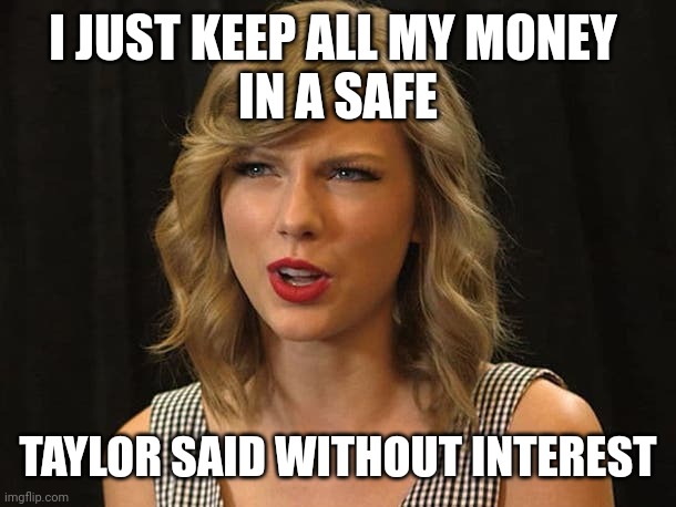 Taylor said without interest | I JUST KEEP ALL MY MONEY 
IN A SAFE; TAYLOR SAID WITHOUT INTEREST | image tagged in taylor swiftie | made w/ Imgflip meme maker