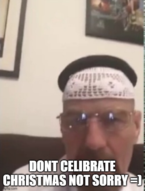 Halal Walter white | DONT CELIBRATE CHRISTMAS NOT SORRY =) | image tagged in halal walter white | made w/ Imgflip meme maker