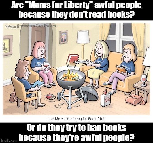 Which came first: the chicken, or the egg; the bigot, or the ban? | Are "Moms for Liberty" awful people
because they don't read books? Or do they try to ban books
because they're awful people? | image tagged in sheltering suburban mom,oblivious suburban mom,karen,bigotry,books,censorship | made w/ Imgflip meme maker