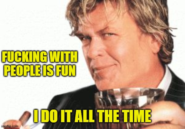 Ron white cigar whiskey  | FUCKING WITH PEOPLE IS FUN I DO IT ALL THE TIME | image tagged in ron white cigar whiskey | made w/ Imgflip meme maker