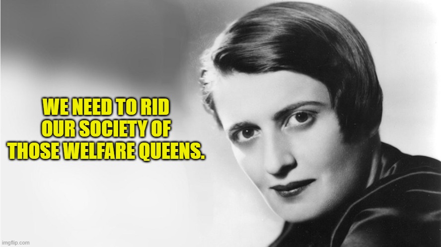 Ayn Rand | WE NEED TO RID OUR SOCIETY OF THOSE WELFARE QUEENS. | image tagged in ayn rand | made w/ Imgflip meme maker