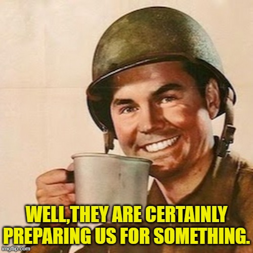 Coffee Soldier | WELL,THEY ARE CERTAINLY PREPARING US FOR SOMETHING. | image tagged in coffee soldier | made w/ Imgflip meme maker