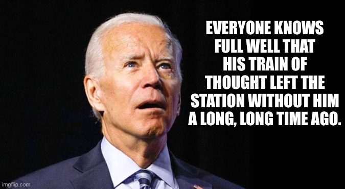 Choo Choo | EVERYONE KNOWS FULL WELL THAT HIS TRAIN OF THOUGHT LEFT THE STATION WITHOUT HIM A LONG, LONG TIME AGO. | image tagged in confused joe biden | made w/ Imgflip meme maker