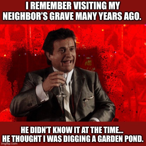 Grave humor | I REMEMBER VISITING MY NEIGHBOR’S GRAVE MANY YEARS AGO. HE DIDN’T KNOW IT AT THE TIME…  HE THOUGHT I WAS DIGGING A GARDEN POND. | image tagged in joe pesci laughs goodfellas | made w/ Imgflip meme maker