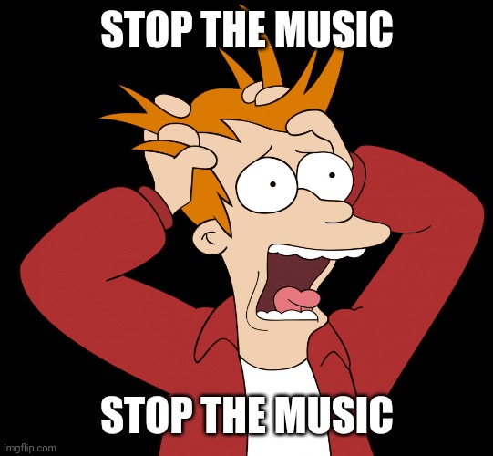 Futurama Fry Screaming | STOP THE MUSIC STOP THE MUSIC | image tagged in futurama fry screaming | made w/ Imgflip meme maker