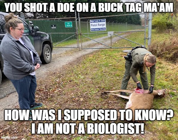 down stream gender confusion problems | YOU SHOT A DOE ON A BUCK TAG MA'AM; HOW WAS I SUPPOSED TO KNOW?
I AM NOT A BIOLOGIST! | image tagged in gender,gender identity,gender confusion,whitetail deer,hunting,genders | made w/ Imgflip meme maker