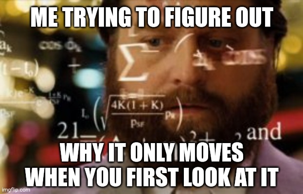 Trying to calculate how much sleep I can get | ME TRYING TO FIGURE OUT WHY IT ONLY MOVES WHEN YOU FIRST LOOK AT IT | image tagged in trying to calculate how much sleep i can get | made w/ Imgflip meme maker