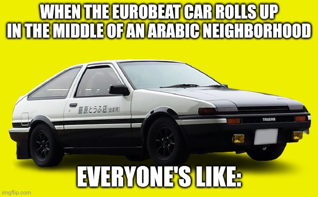 Everyone Arabic/Arab Likes Eurobeat Car | WHEN THE EUROBEAT CAR ROLLS UP IN THE MIDDLE OF AN ARABIC NEIGHBORHOOD; EVERYONE'S LIKE: | image tagged in eurobeat car | made w/ Imgflip meme maker