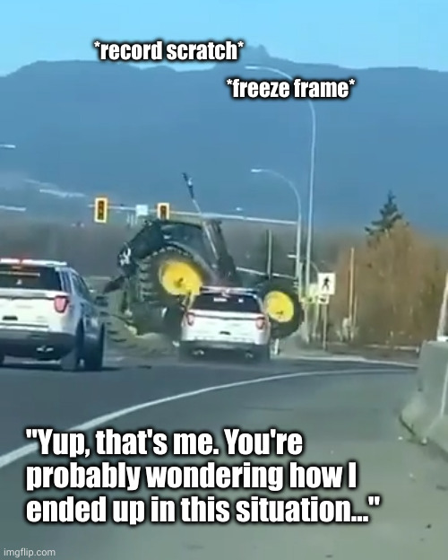 ...Probably shoulda left the tractor at home... | *record scratch*; *freeze frame*; "Yup, that's me. You're probably wondering how I ended up in this situation..." | image tagged in tractor tipping,tilldozer,epic fail,fail,record scratch freeze frame | made w/ Imgflip meme maker