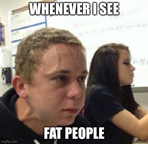 Vein popping kid | WHENEVER I SEE; FAT PEOPLE | image tagged in vein popping kid | made w/ Imgflip meme maker