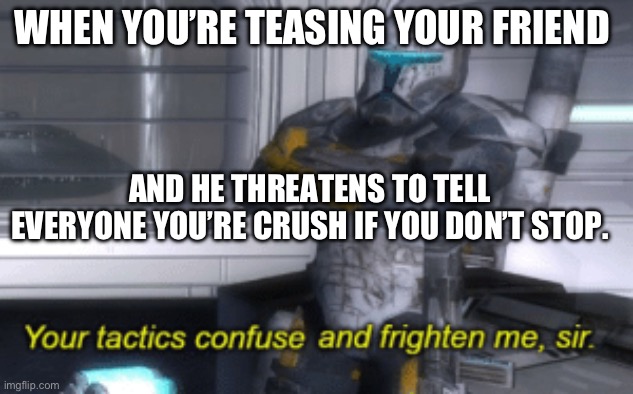Your tactics frighten me | WHEN YOU’RE TEASING YOUR FRIEND; AND HE THREATENS TO TELL EVERYONE YOU’RE CRUSH IF YOU DON’T STOP. | image tagged in your tactics confuse and frighten me sir,friends,crush | made w/ Imgflip meme maker