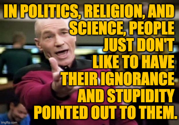 This is the problem.  Education can help a lot. | IN POLITICS, RELIGION, AND 
SCIENCE, PEOPLE 
JUST DON'T 
LIKE TO HAVE 
THEIR IGNORANCE 
AND STUPIDITY 
POINTED OUT TO THEM. | image tagged in startrek,memes,religion,politics,science | made w/ Imgflip meme maker