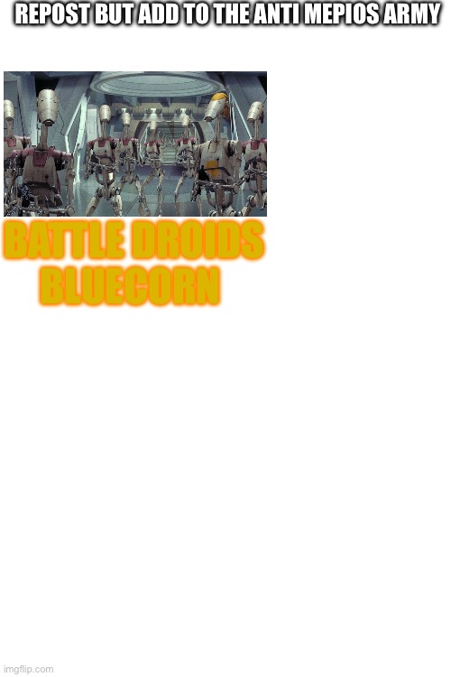 REPOST BUT ADD TO THE ANTI MEPIOS ARMY; BATTLE DROIDS
BLUECORN | made w/ Imgflip meme maker