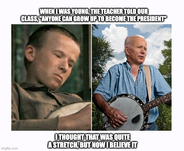 We've been played | WHEN I WAS YOUNG, THE TEACHER TOLD OUR CLASS, "ANYONE CAN GROW UP TO BECOME THE PRESIDENT"; I THOUGHT THAT WAS QUITE A STRETCH, BUT NOW I BELIEVE IT | image tagged in deliverance boy,biden | made w/ Imgflip meme maker