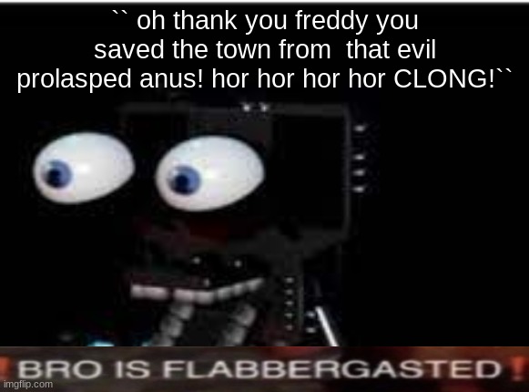 buddy is flabbergasted | `` oh thank you freddy you saved the town from  that evil prolasped anus! hor hor hor hor CLONG!`` | image tagged in buddy is flabbergasted | made w/ Imgflip meme maker