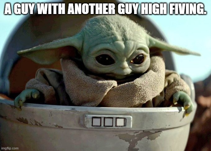 baby yoda looking down | A GUY WITH ANOTHER GUY HIGH FIVING. | image tagged in baby yoda looking down | made w/ Imgflip meme maker