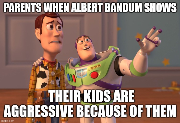 X, X Everywhere | PARENTS WHEN ALBERT BANDUM SHOWS; THEIR KIDS ARE AGGRESSIVE BECAUSE OF THEM | image tagged in memes,x x everywhere | made w/ Imgflip meme maker
