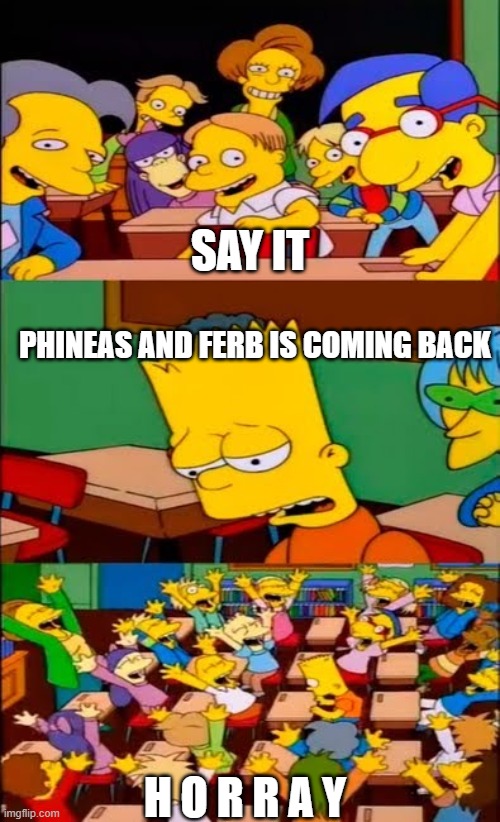 say the line bart! simpsons | SAY IT; PHINEAS AND FERB IS COMING BACK; H O R R A Y | image tagged in say the line bart simpsons | made w/ Imgflip meme maker