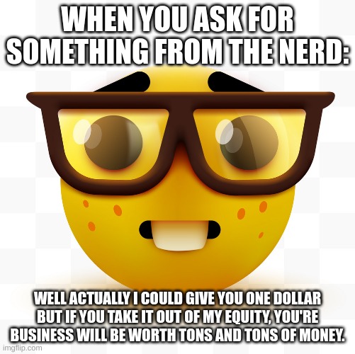 TRu | WHEN YOU ASK FOR SOMETHING FROM THE NERD:; WELL ACTUALLY I COULD GIVE YOU ONE DOLLAR BUT IF YOU TAKE IT OUT OF MY EQUITY, YOU'RE BUSINESS WILL BE WORTH TONS AND TONS OF MONEY. | image tagged in nerd emoji | made w/ Imgflip meme maker