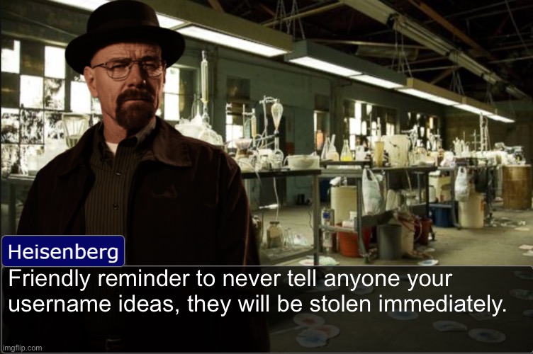Heisenberg objection template | Friendly reminder to never tell anyone your username ideas, they will be stolen immediately. | image tagged in heisenberg objection template | made w/ Imgflip meme maker