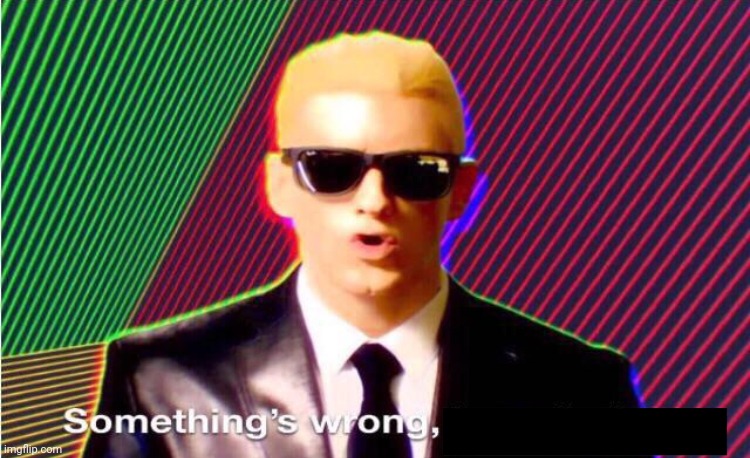 Something’s wrong | image tagged in something s wrong | made w/ Imgflip meme maker