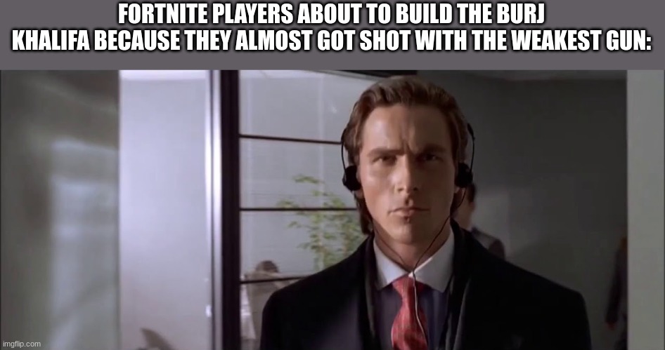 Patrick Bateman Walking with Headphones | FORTNITE PLAYERS ABOUT TO BUILD THE BURJ KHALIFA BECAUSE THEY ALMOST GOT SHOT WITH THE WEAKEST GUN: | image tagged in patrick bateman walking with headphones | made w/ Imgflip meme maker