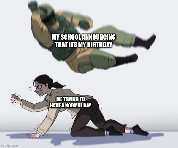 Rainbow Six - Fuze The Hostage | MY SCHOOL ANNOUNCING THAT ITS MY BIRTHDAY ME TRYING TO HAVE A NORMAL DAY | image tagged in rainbow six - fuze the hostage | made w/ Imgflip meme maker