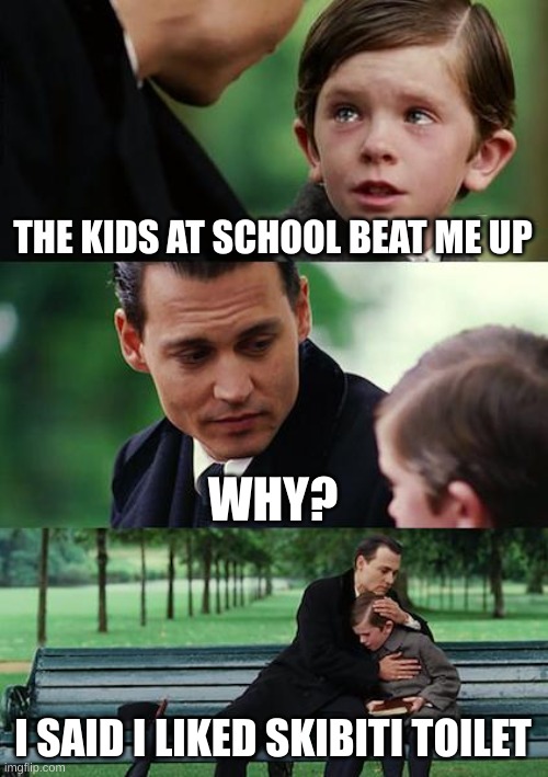 Idk i was bored | THE KIDS AT SCHOOL BEAT ME UP; WHY? I SAID I LIKED SKIBITI TOILET | image tagged in memes,finding neverland | made w/ Imgflip meme maker