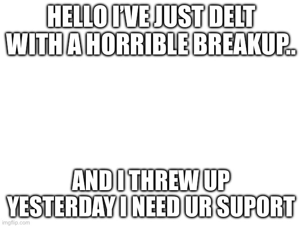 Hi | HELLO I’VE JUST DELT WITH A HORRIBLE BREAKUP.. AND I THREW UP YESTERDAY I NEED UR SUPORT | image tagged in gifs | made w/ Imgflip meme maker